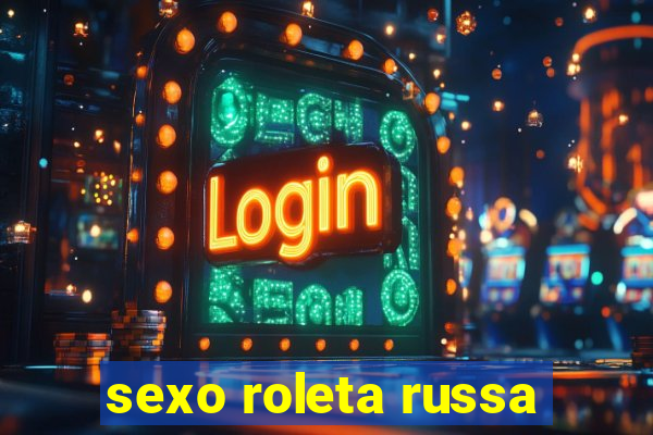 sexo roleta russa